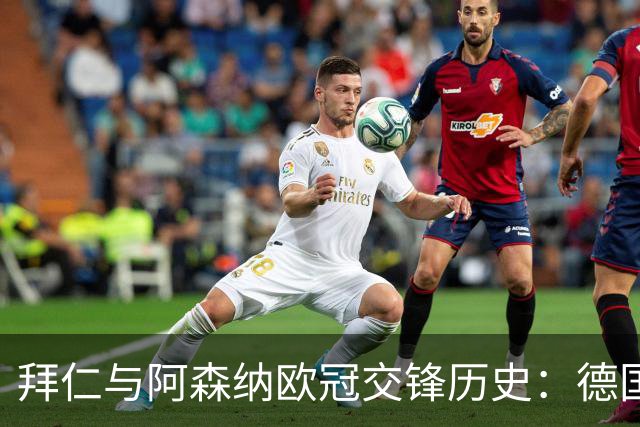 拜仁与阿森纳欧冠交锋历史：德国队表现优异